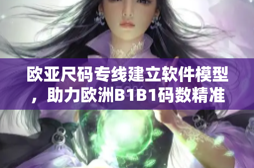 欧亚尺码专线建立软件模型，助力欧洲B1B1码数精准转化