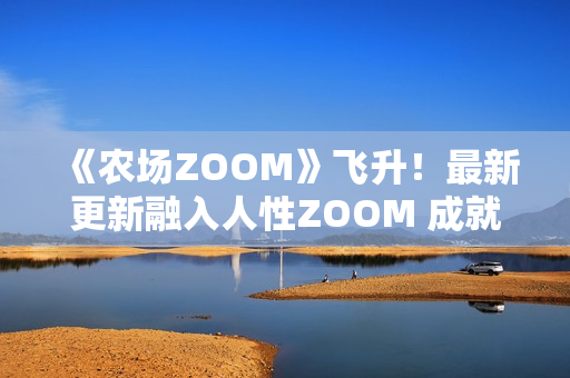 《农场ZOOM》飞升！最新更新融入人性ZOOM 成就更多美好种植体验