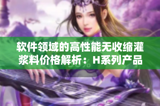 软件领域的高性能无收缩灌浆料价格解析：H系列产品新价位揭秘