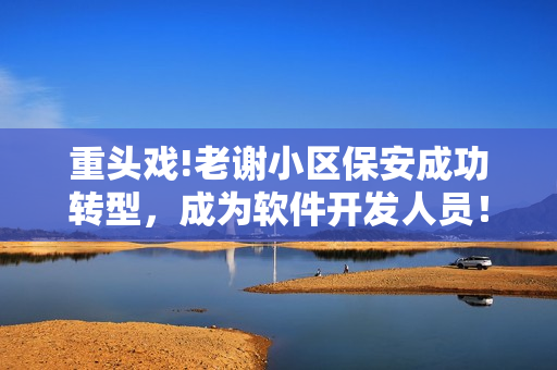重头戏!老谢小区保安成功转型，成为软件开发人员！