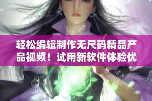 轻松编辑制作无尺码精品产品视频！试用新软件体验优质创作过程