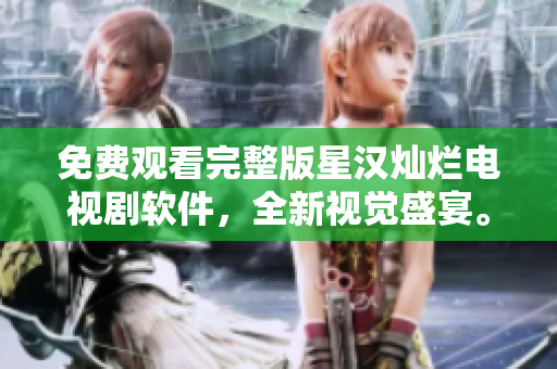 免费观看完整版星汉灿烂电视剧软件，全新视觉盛宴。