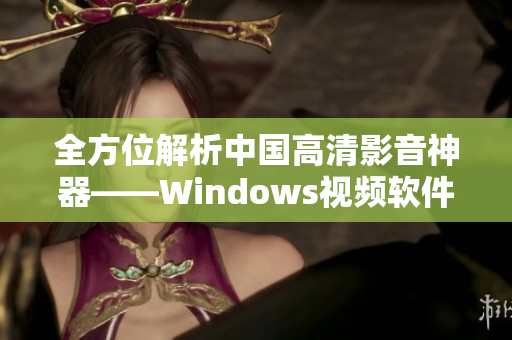 全方位解析中国高清影音神器——Windows视频软件推荐