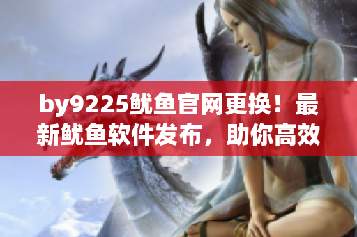 by9225鱿鱼官网更换！最新鱿鱼软件发布，助你高效商业运营