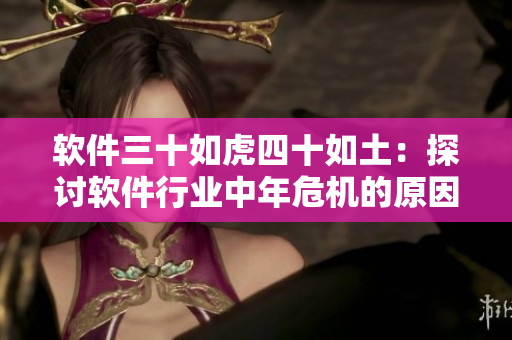 软件三十如虎四十如土：探讨软件行业中年危机的原因及应对策略