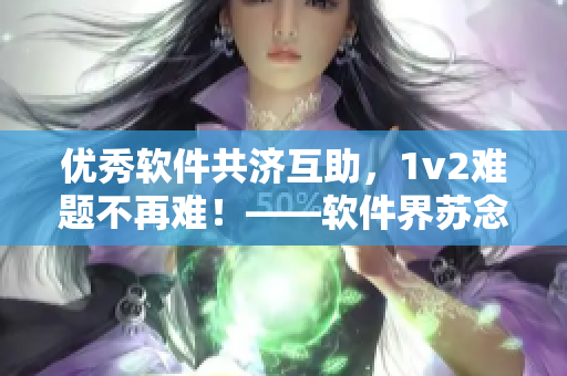 优秀软件共济互助，1v2难题不再难！——软件界苏念倡导的新共情方式