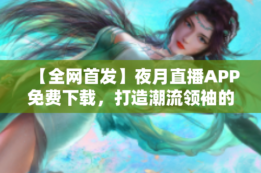 【全网首发】夜月直播APP免费下载，打造潮流领袖的首选平台！