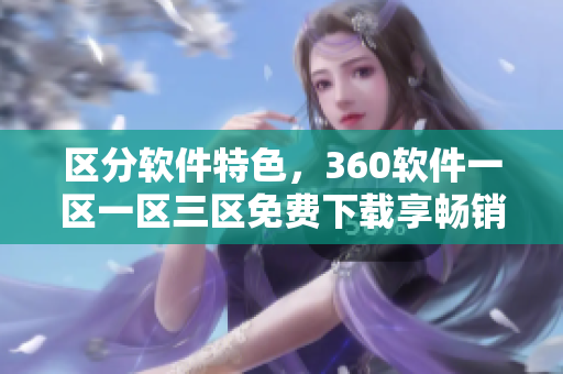 区分软件特色，360软件一区一区三区免费下载享畅销MBA资源