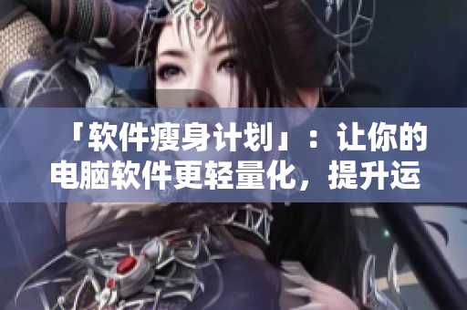 「软件瘦身计划」：让你的电脑软件更轻量化，提升运行速度