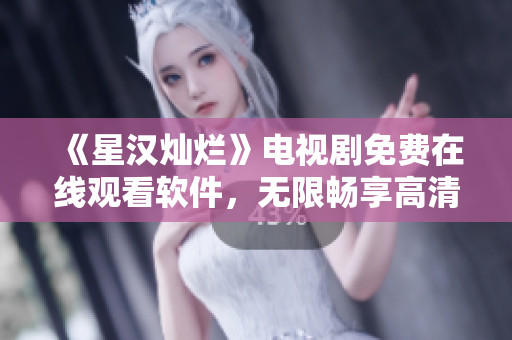 《星汉灿烂》电视剧免费在线观看软件，无限畅享高清完整版！