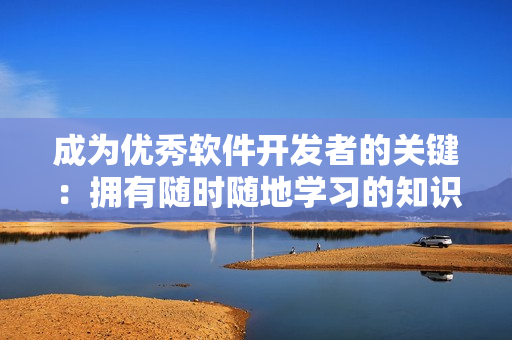 成为优秀软件开发者的关键：拥有随时随地学习的知识获取能力