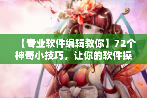 【专业软件编辑教你】72个神奇小技巧，让你的软件操作更高效！