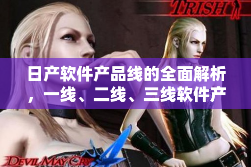 日产软件产品线的全面解析，一线、二线、三线软件产品的精品级呈现