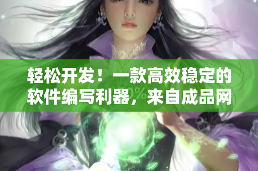 轻松开发！一款高效稳定的软件编写利器，来自成品网的最新源码