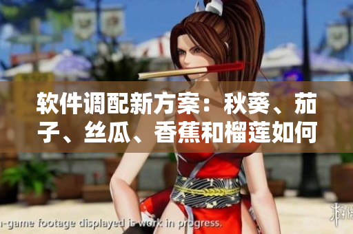 软件调配新方案：秋葵、茄子、丝瓜、香蕉和榴莲如何集合创新实现？
