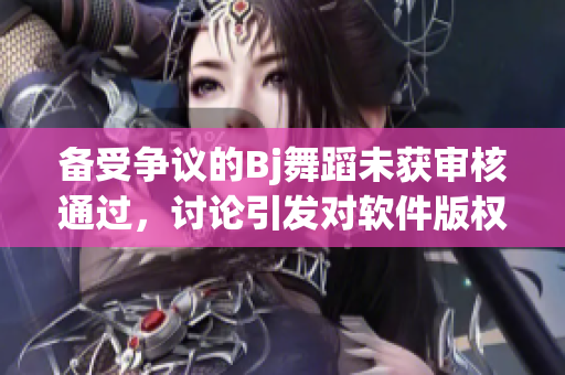 备受争议的Bj舞蹈未获审核通过，讨论引发对软件版权保护的关注