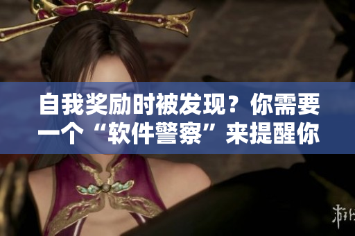 自我奖励时被发现？你需要一个“软件警察”来提醒你！——软件安全知识分享