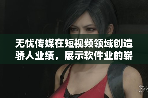 无忧传媒在短视频领域创造骄人业绩，展示软件业的崭新前景