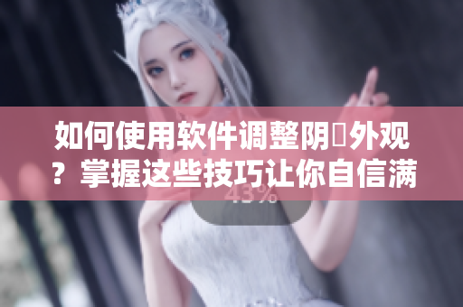 如何使用软件调整阴脣外观？掌握这些技巧让你自信满满！
