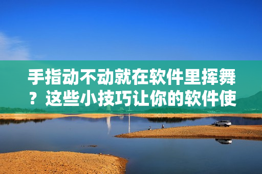 手指动不动就在软件里挥舞？这些小技巧让你的软件使用更容易
