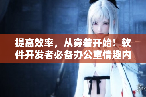 提高效率，从穿着开始！软件开发者必备办公室情趣内衣推荐