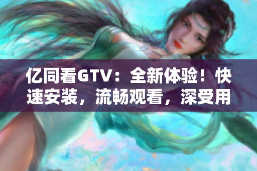 亿同看GTV：全新体验！快速安装，流畅观看，深受用户喜爱的软件