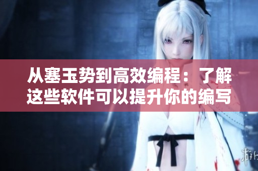 从塞玉势到高效编程：了解这些软件可以提升你的编写效率