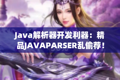 Java解析器开发利器：精品JAVAPARSER乱偷荐！