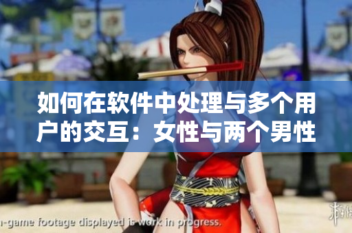 如何在软件中处理与多个用户的交互：女性与两个男性的情感体验案例