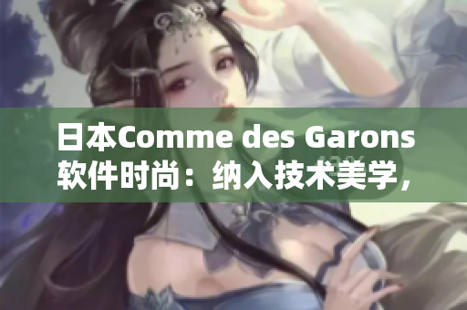 日本Comme des Garons软件时尚：纳入技术美学，领略编码风尚