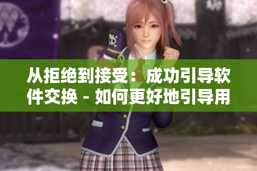 从拒绝到接受：成功引导软件交换 - 如何更好地引导用户进行软件交换