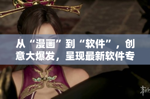 从“漫画”到“软件”，创意大爆发，呈现最新软件专题！