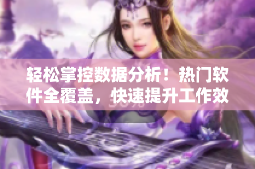 轻松掌控数据分析！热门软件全覆盖，快速提升工作效率！