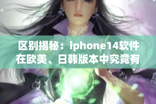 区别揭秘：iphone14软件在欧美、日韩版本中究竟有何异同？