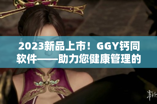 2023新品上市！GGY钙同软件——助力您健康管理的全新利器