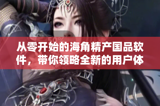 从零开始的海角精产国品软件，带你领略全新的用户体验！