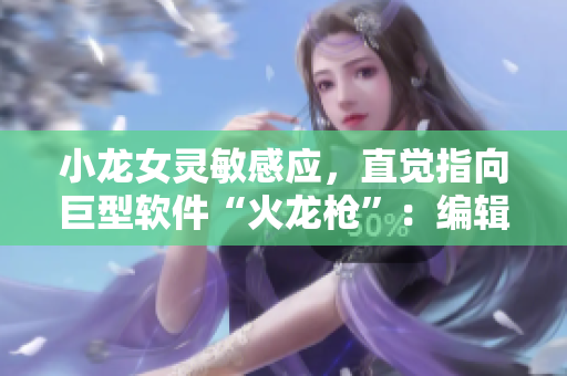 小龙女灵敏感应，直觉指向巨型软件“火龙枪”：编辑点评