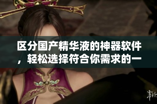 区分国产精华液的神器软件，轻松选择符合你需求的一款