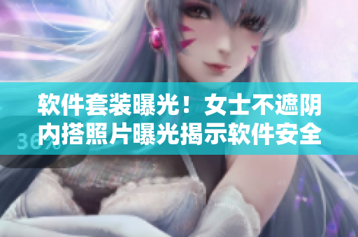 软件套装曝光！女士不遮阴内搭照片曝光揭示软件安全问题