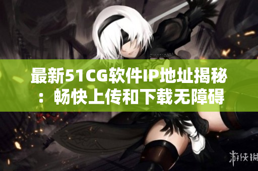 最新51CG软件IP地址揭秘：畅快上传和下载无障碍