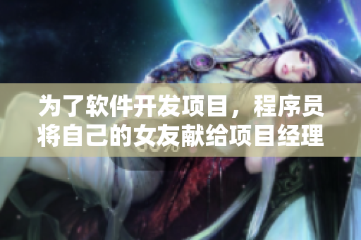 为了软件开发项目，程序员将自己的女友献给项目经理？