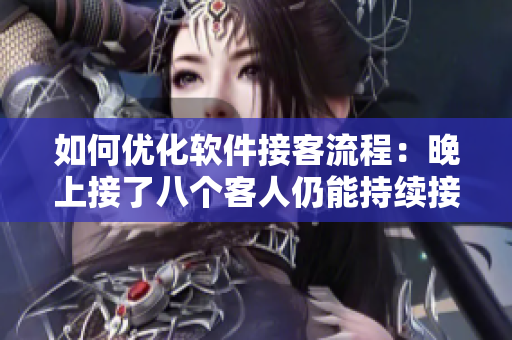 如何优化软件接客流程：晚上接了八个客人仍能持续接待！