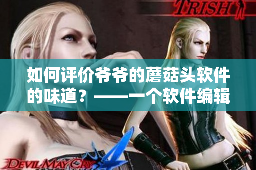 如何评价爷爷的蘑菇头软件的味道？——一个软件编辑的点评