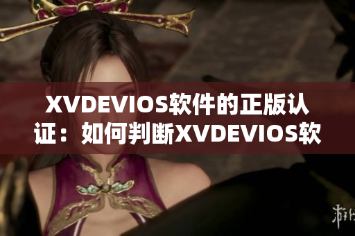 XVDEVIOS软件的正版认证：如何判断XVDEVIOS软件是否为正版？