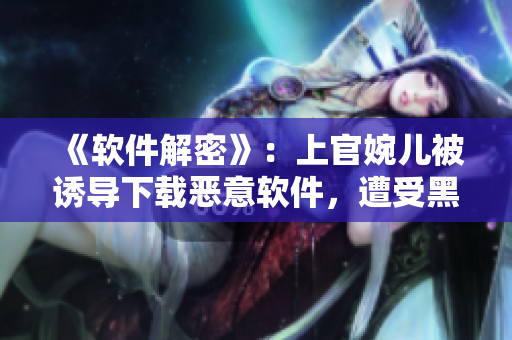 《软件解密》：上官婉儿被诱导下载恶意软件，遭受黑客入侵