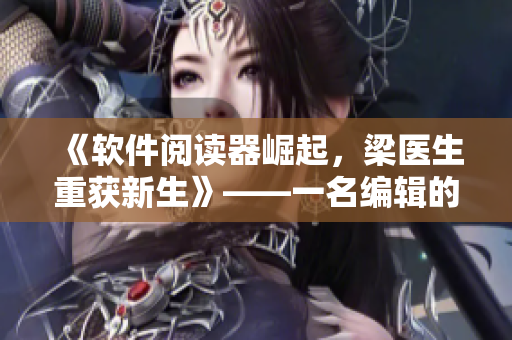 《软件阅读器崛起，梁医生重获新生》——一名编辑的视角