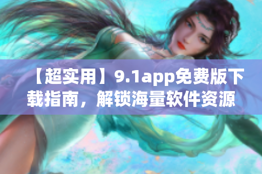【超实用】9.1app免费版下载指南，解锁海量软件资源！