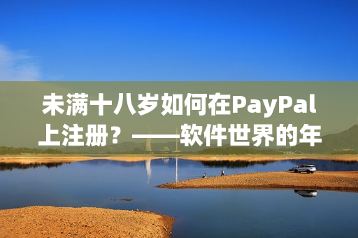 未满十八岁如何在PayPal上注册？——软件世界的年龄限制与解决方案