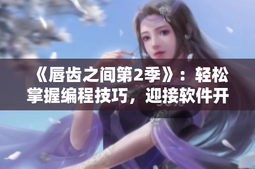 《唇齿之间第2季》：轻松掌握编程技巧，迎接软件开发挑战