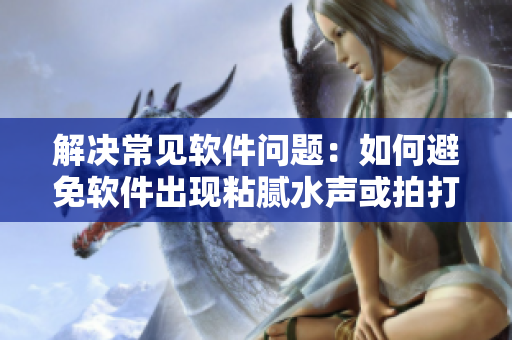 解决常见软件问题：如何避免软件出现粘腻水声或拍打声？